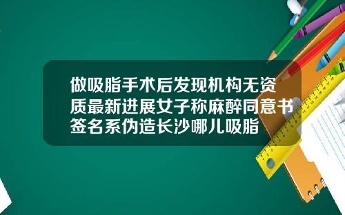 做吸脂手术后发现机构无资质最新进展女子称麻醉同意书签名系伪造长沙哪儿吸脂