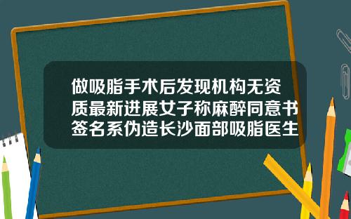 做吸脂手术后发现机构无资质最新进展女子称麻醉同意书签名系伪造长沙面部吸脂医生推荐