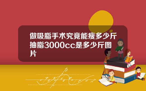 做吸脂手术究竟能瘦多少斤抽脂3000cc是多少斤图片