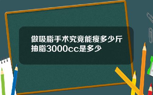 做吸脂手术究竟能瘦多少斤抽脂3000cc是多少