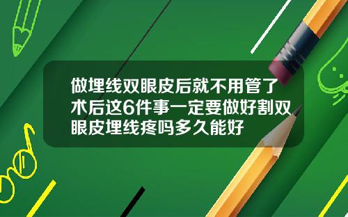 做埋线双眼皮后就不用管了术后这6件事一定要做好割双眼皮埋线疼吗多久能好
