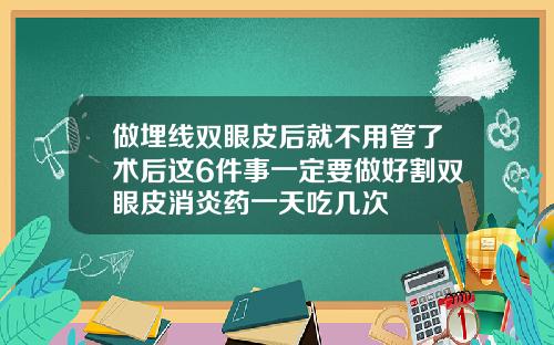 做埋线双眼皮后就不用管了术后这6件事一定要做好割双眼皮消炎药一天吃几次