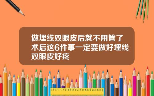 做埋线双眼皮后就不用管了术后这6件事一定要做好埋线双眼皮好疼