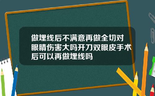 做埋线后不满意再做全切对眼睛伤害大吗开刀双眼皮手术后可以再做埋线吗