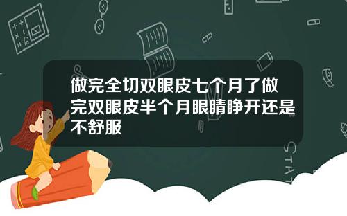 做完全切双眼皮七个月了做完双眼皮半个月眼睛睁开还是不舒服
