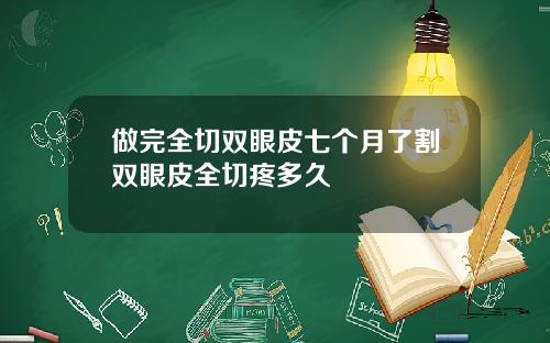做完全切双眼皮七个月了割双眼皮全切疼多久