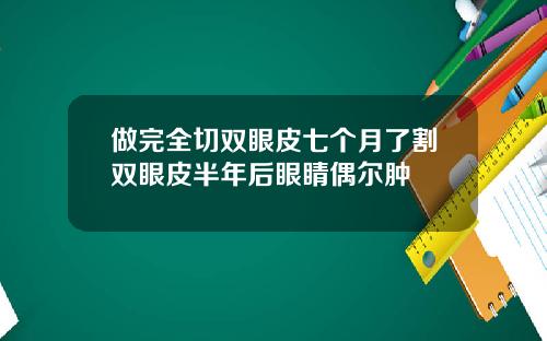 做完全切双眼皮七个月了割双眼皮半年后眼睛偶尔肿