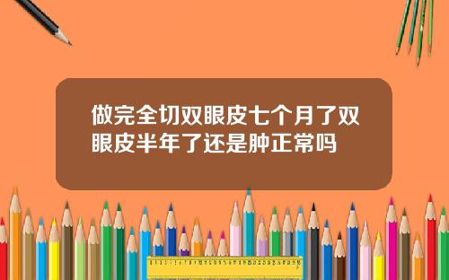 做完全切双眼皮七个月了双眼皮半年了还是肿正常吗
