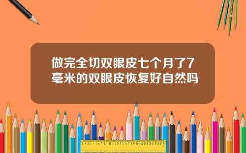做完全切双眼皮七个月了7毫米的双眼皮恢复好自然吗