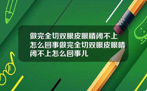 做完全切双眼皮眼睛闭不上怎么回事做完全切双眼皮眼睛闭不上怎么回事儿