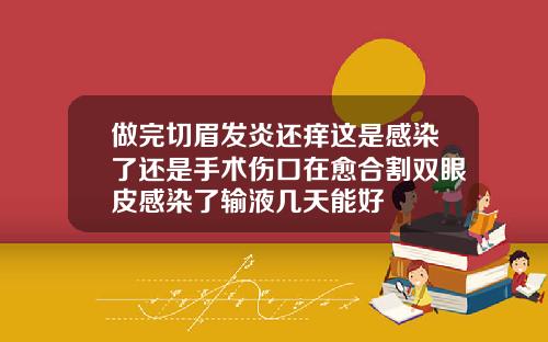 做完切眉发炎还痒这是感染了还是手术伤口在愈合割双眼皮感染了输液几天能好