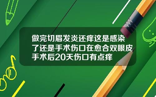 做完切眉发炎还痒这是感染了还是手术伤口在愈合双眼皮手术后20天伤口有点痒