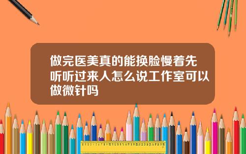 做完医美真的能换脸慢着先听听过来人怎么说工作室可以做微针吗