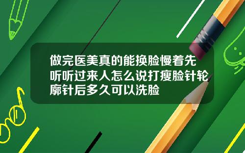 做完医美真的能换脸慢着先听听过来人怎么说打瘦脸针轮廓针后多久可以洗脸