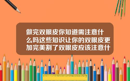 做完双眼皮你知道需注意什么吗这些知识让你的双眼皮更加完美割了双眼皮应该注意什么