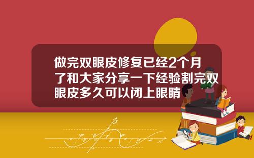 做完双眼皮修复已经2个月了和大家分享一下经验割完双眼皮多久可以闭上眼睛