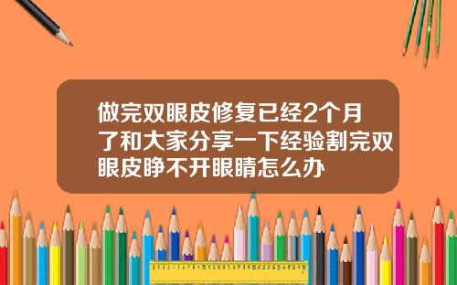 做完双眼皮修复已经2个月了和大家分享一下经验割完双眼皮睁不开眼睛怎么办