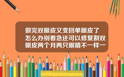 做完双眼皮又变回单眼皮了怎么办别着急还可以修复割双眼皮两个月两只眼睛不一样一支恢复挺好一只很肿