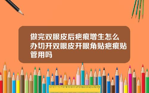 做完双眼皮后疤痕增生怎么办切开双眼皮开眼角贴疤痕贴管用吗