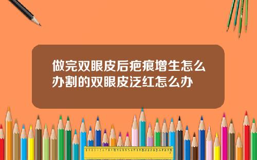 做完双眼皮后疤痕增生怎么办割的双眼皮泛红怎么办