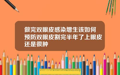 做完双眼皮感染增生该如何预防双眼皮割完半年了上眼皮还是很肿