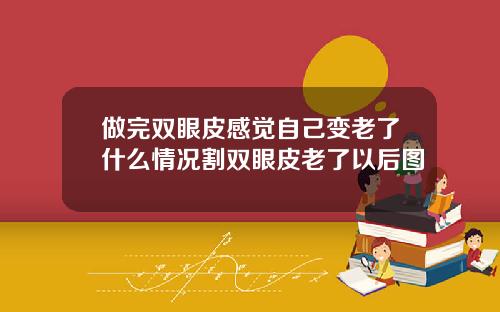 做完双眼皮感觉自己变老了什么情况割双眼皮老了以后图
