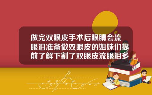 做完双眼皮手术后眼睛会流眼泪准备做双眼皮的姐妹们提前了解下割了双眼皮流眼泪多久能好
