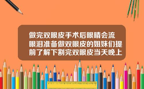 做完双眼皮手术后眼睛会流眼泪准备做双眼皮的姐妹们提前了解下割完双眼皮当天晚上为什么要晚睡