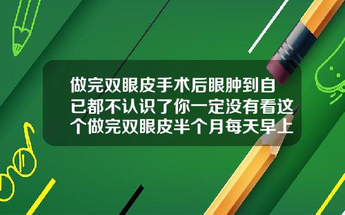 做完双眼皮手术后眼肿到自已都不认识了你一定没有看这个做完双眼皮半个月每天早上特别肿