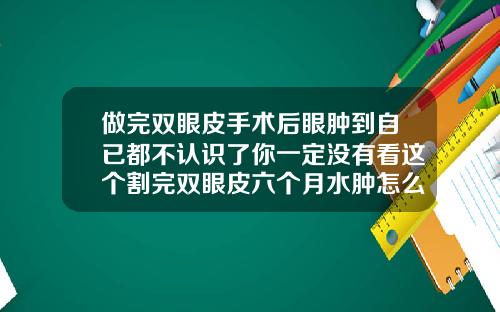 做完双眼皮手术后眼肿到自已都不认识了你一定没有看这个割完双眼皮六个月水肿怎么办