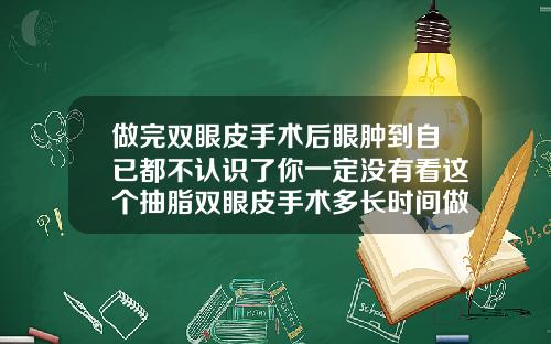 做完双眼皮手术后眼肿到自已都不认识了你一定没有看这个抽脂双眼皮手术多长时间做完啊