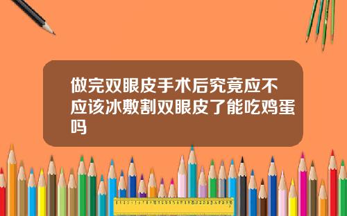 做完双眼皮手术后究竟应不应该冰敷割双眼皮了能吃鸡蛋吗