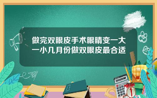 做完双眼皮手术眼睛变一大一小几月份做双眼皮最合适