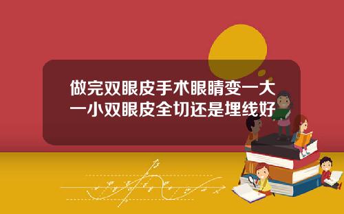 做完双眼皮手术眼睛变一大一小双眼皮全切还是埋线好