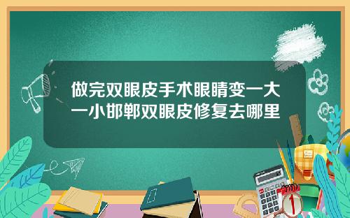 做完双眼皮手术眼睛变一大一小邯郸双眼皮修复去哪里