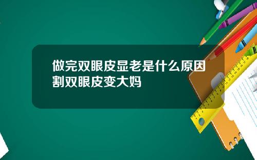 做完双眼皮显老是什么原因割双眼皮变大妈