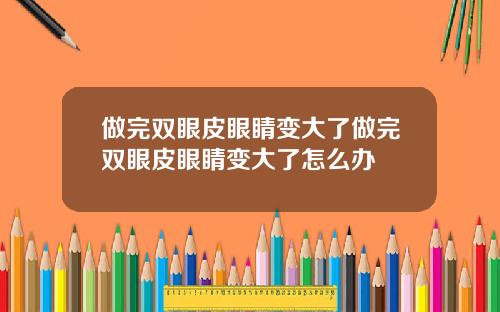 做完双眼皮眼睛变大了做完双眼皮眼睛变大了怎么办