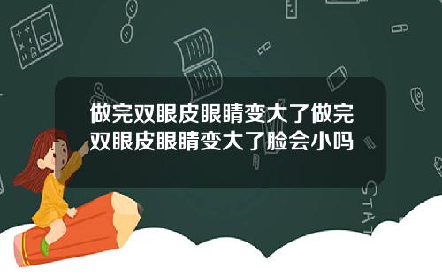 做完双眼皮眼睛变大了做完双眼皮眼睛变大了脸会小吗