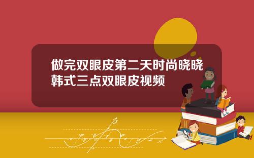 做完双眼皮第二天时尚晓晓韩式三点双眼皮视频