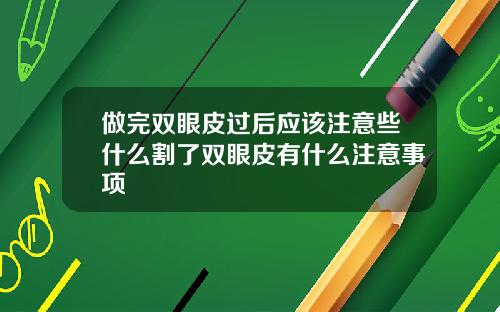 做完双眼皮过后应该注意些什么割了双眼皮有什么注意事项