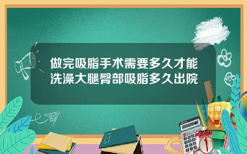 做完吸脂手术需要多久才能洗澡大腿臀部吸脂多久出院