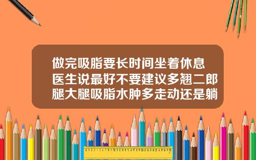 做完吸脂要长时间坐着休息医生说最好不要建议多翘二郎腿大腿吸脂水肿多走动还是躺着好