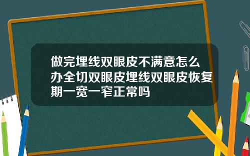 做完埋线双眼皮不满意怎么办全切双眼皮埋线双眼皮恢复期一宽一窄正常吗