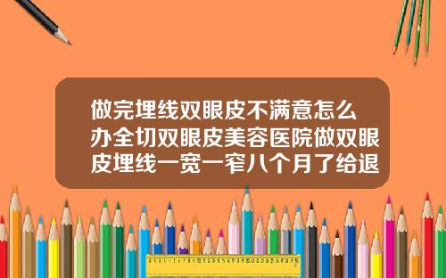 做完埋线双眼皮不满意怎么办全切双眼皮美容医院做双眼皮埋线一宽一窄八个月了给退款不