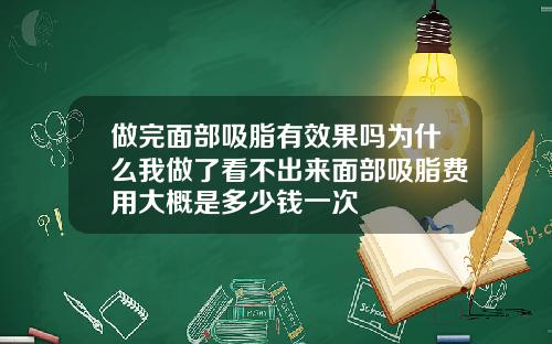 做完面部吸脂有效果吗为什么我做了看不出来面部吸脂费用大概是多少钱一次