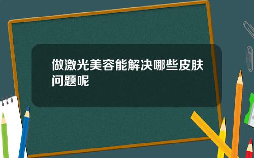 做激光美容能解决哪些皮肤问题呢
