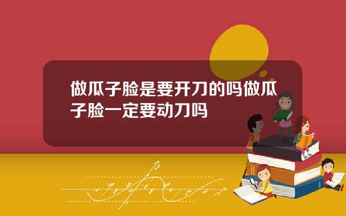 做瓜子脸是要开刀的吗做瓜子脸一定要动刀吗