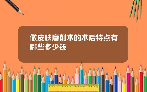 做皮肤磨削术的术后特点有哪些多少钱