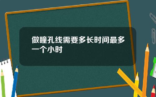 做瞳孔线需要多长时间最多一个小时