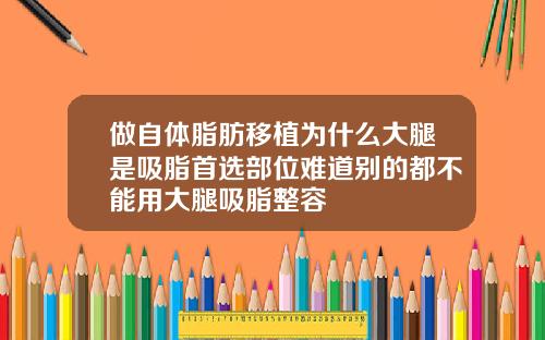 做自体脂肪移植为什么大腿是吸脂首选部位难道别的都不能用大腿吸脂整容